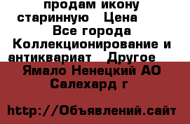 продам икону старинную › Цена ­ 0 - Все города Коллекционирование и антиквариат » Другое   . Ямало-Ненецкий АО,Салехард г.